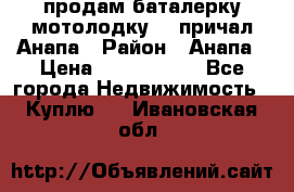 продам баталерку мотолодку 22 причал Анапа › Район ­ Анапа › Цена ­ 1 800 000 - Все города Недвижимость » Куплю   . Ивановская обл.